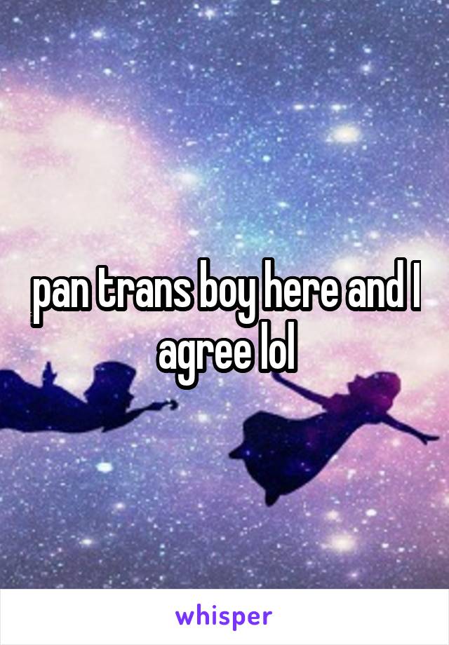 pan trans boy here and I agree lol