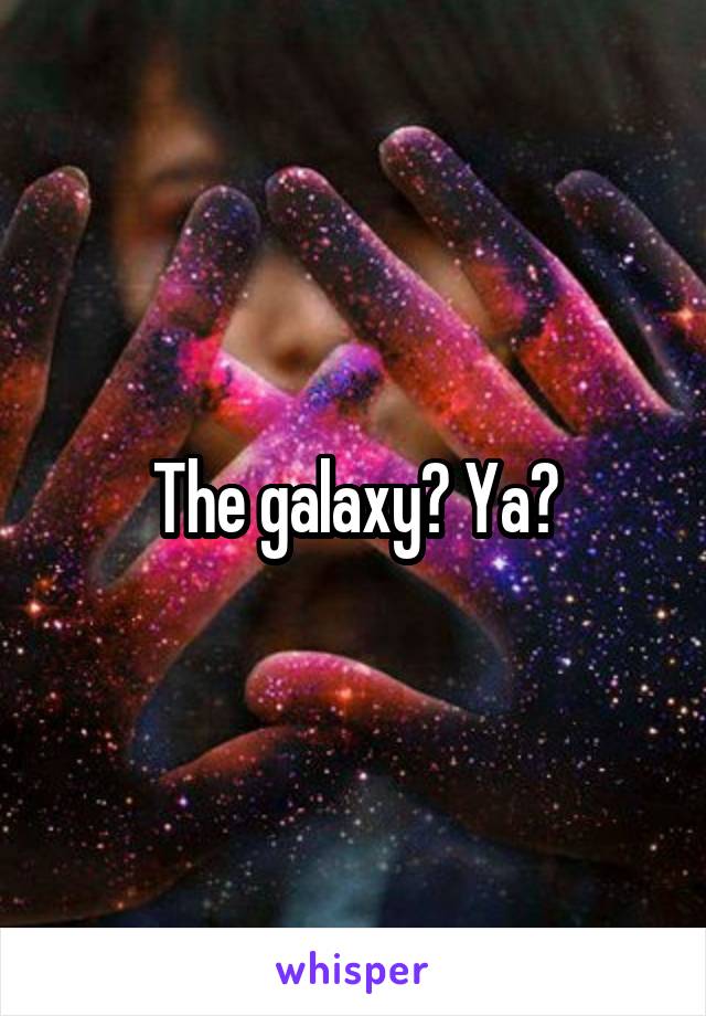 The galaxy? Ya?