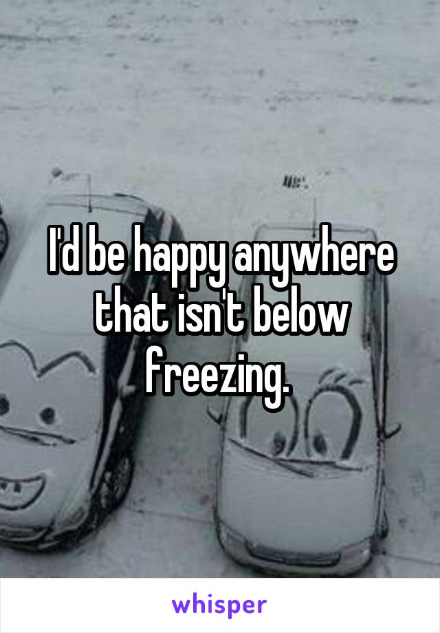 I'd be happy anywhere that isn't below freezing. 
