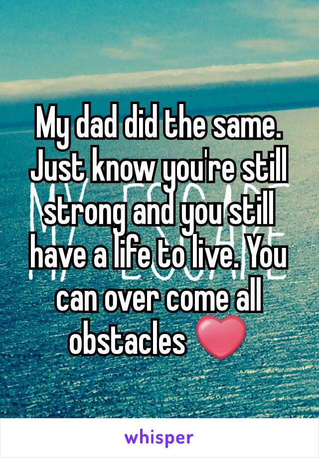 My dad did the same. Just know you're still strong and you still have a life to live. You can over come all obstacles ❤
