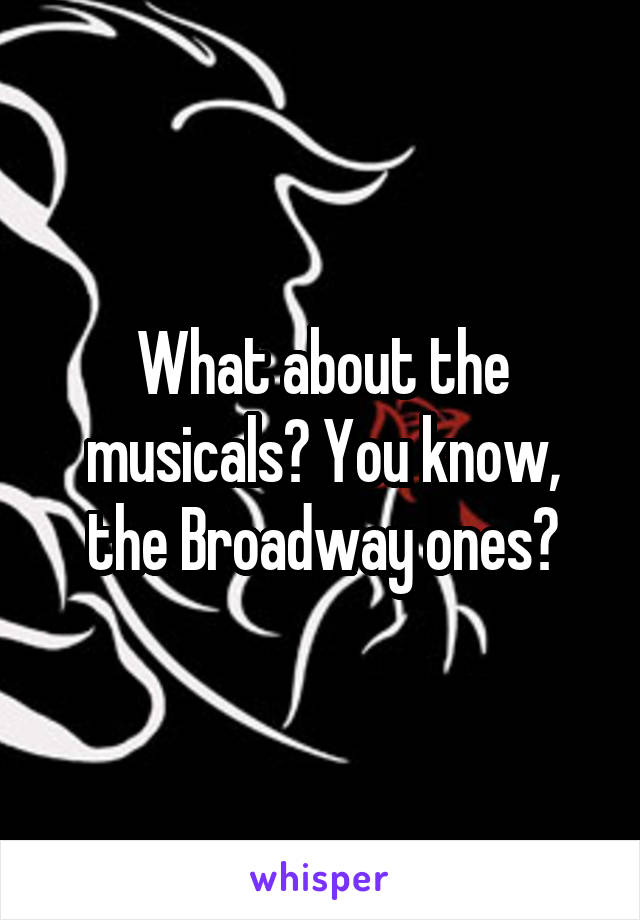 What about the musicals? You know, the Broadway ones?