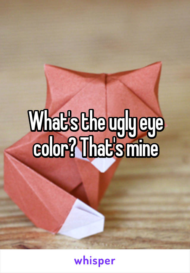What's the ugly eye color? That's mine