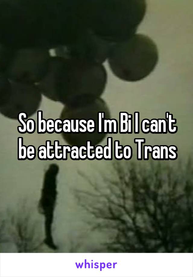 So because I'm Bi I can't be attracted to Trans
