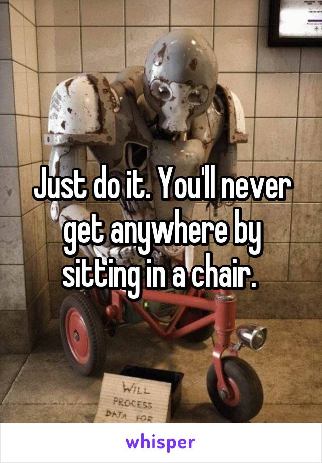 Just do it. You'll never get anywhere by sitting in a chair. 