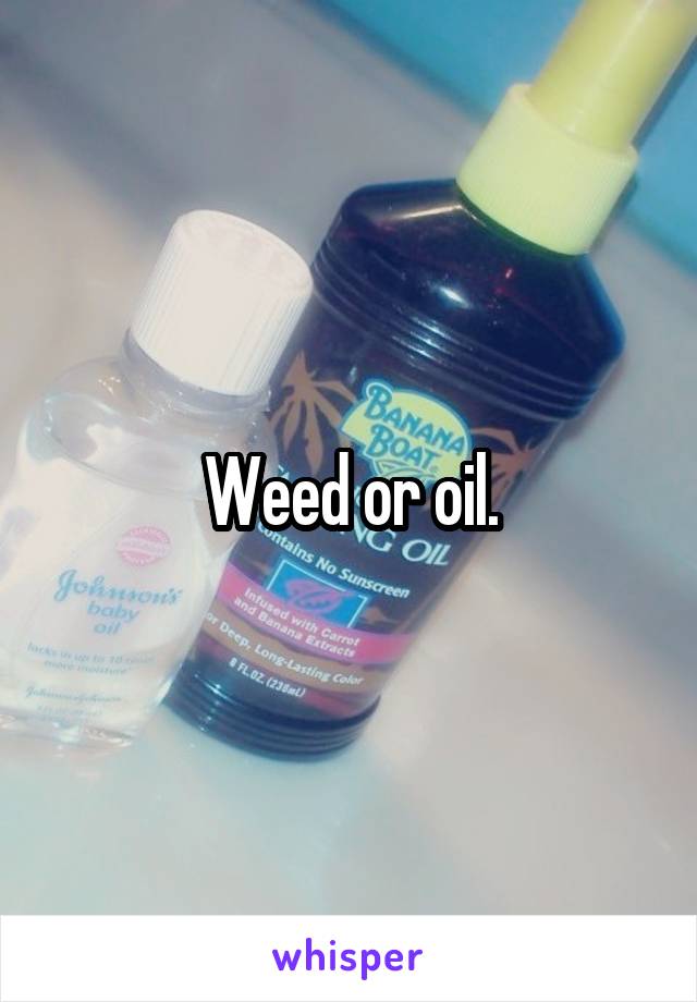 Weed or oil.