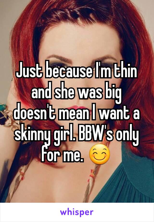 Just because I'm thin and she was big doesn't mean I want a skinny girl. BBW's only for me. 😊