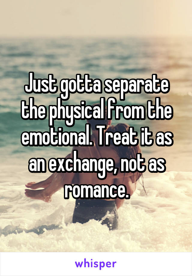 Just gotta separate the physical from the emotional. Treat it as an exchange, not as romance.