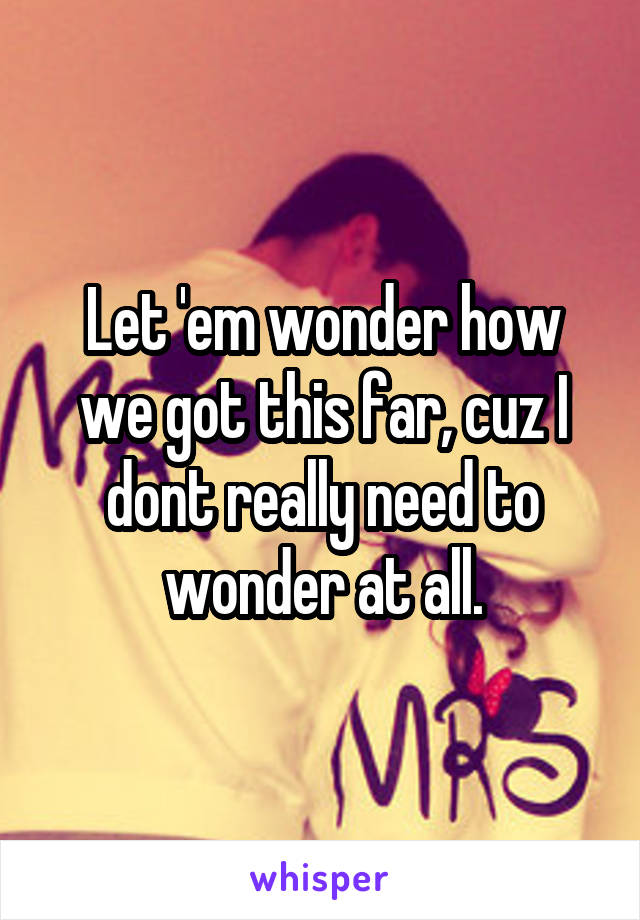 Let 'em wonder how we got this far, cuz I dont really need to wonder at all.