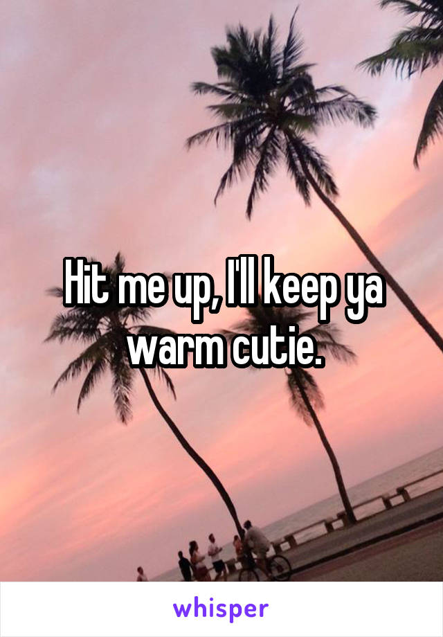 Hit me up, I'll keep ya warm cutie.