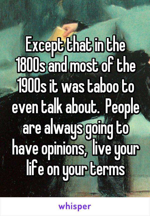 Except that in the 1800s and most of the 1900s it was taboo to even talk about.  People are always going to have opinions,  live your life on your terms