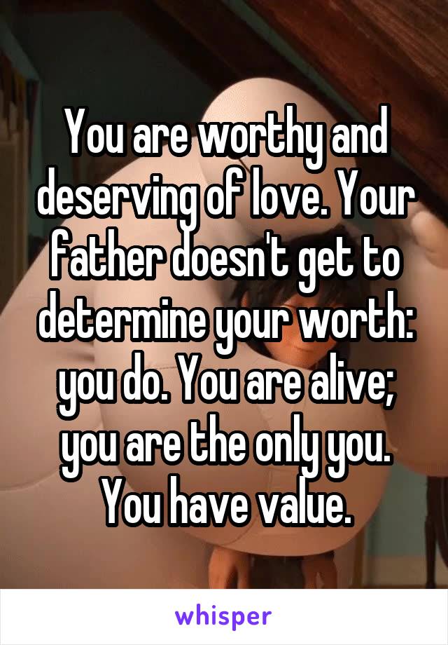 You are worthy and deserving of love. Your father doesn't get to determine your worth: you do. You are alive; you are the only you. You have value.