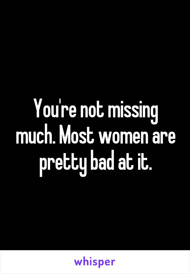 You're not missing much. Most women are pretty bad at it.