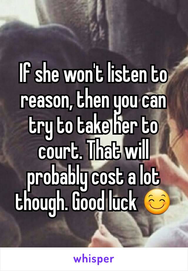 If she won't listen to reason, then you can try to take her to court. That will probably cost a lot though. Good luck 😊