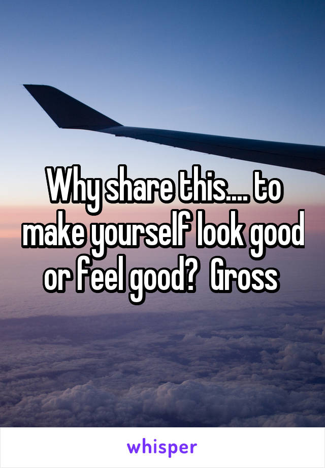 Why share this.... to make yourself look good or feel good?  Gross 