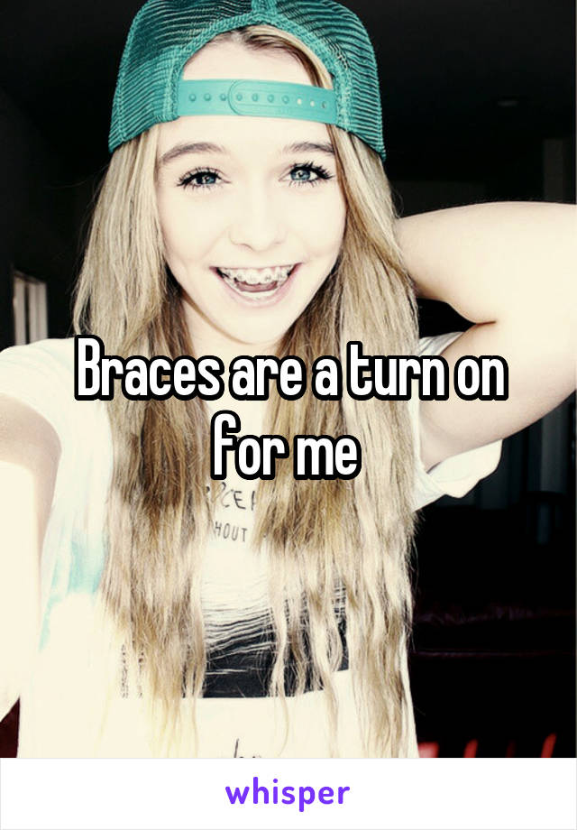 Braces are a turn on for me 