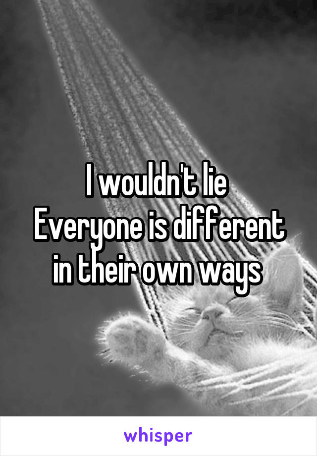 I wouldn't lie 
Everyone is different in their own ways 
