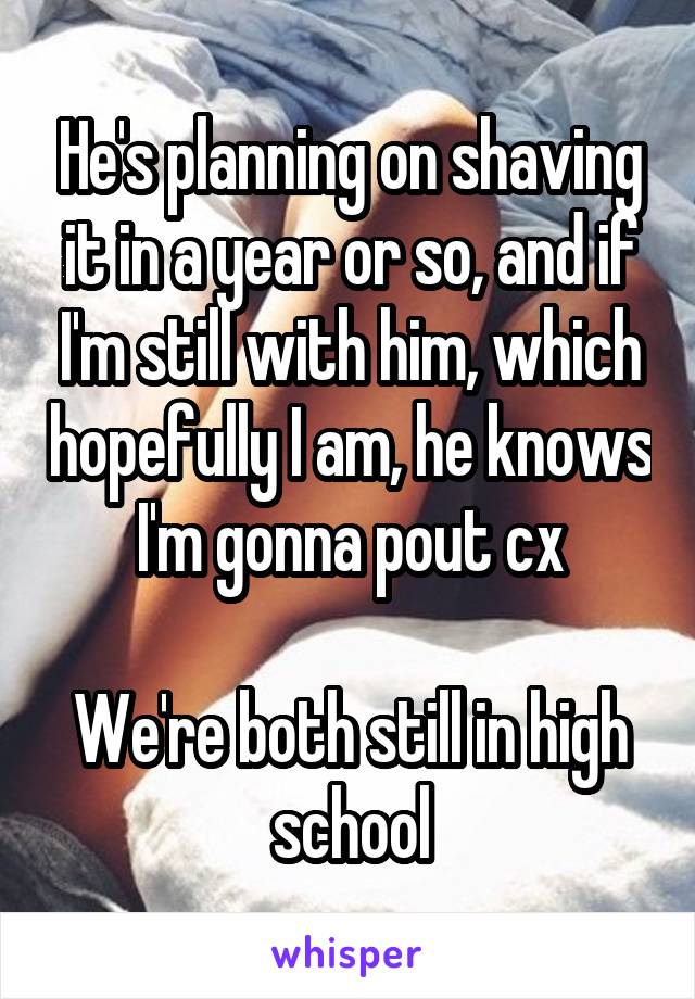 He's planning on shaving it in a year or so, and if I'm still with him, which hopefully I am, he knows I'm gonna pout cx

We're both still in high school