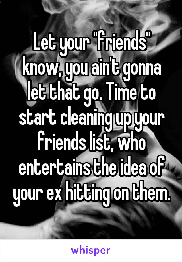 Let your "friends" know, you ain't gonna let that go. Time to start cleaning up your friends list, who entertains the idea of your ex hitting on them. 