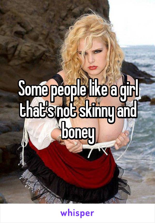 Some people like a girl that's not skinny and boney