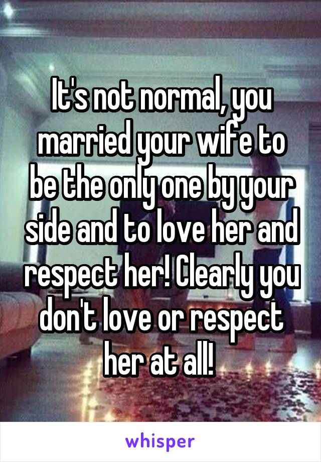 It's not normal, you married your wife to be the only one by your side and to love her and respect her! Clearly you don't love or respect her at all! 