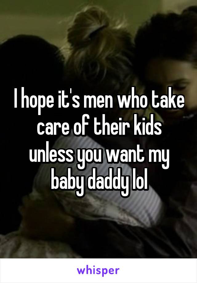 I hope it's men who take care of their kids unless you want my baby daddy lol