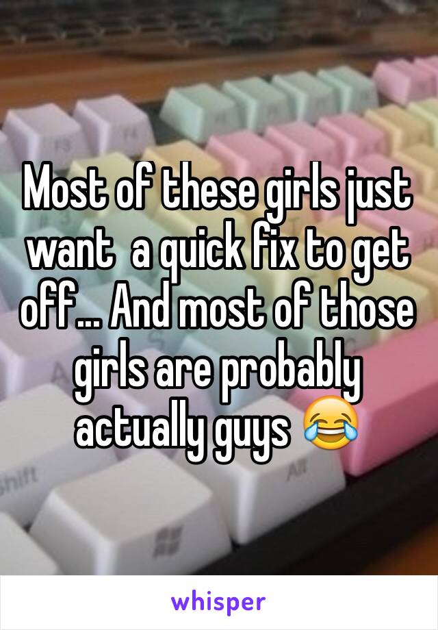 Most of these girls just want  a quick fix to get off... And most of those girls are probably actually guys 😂
