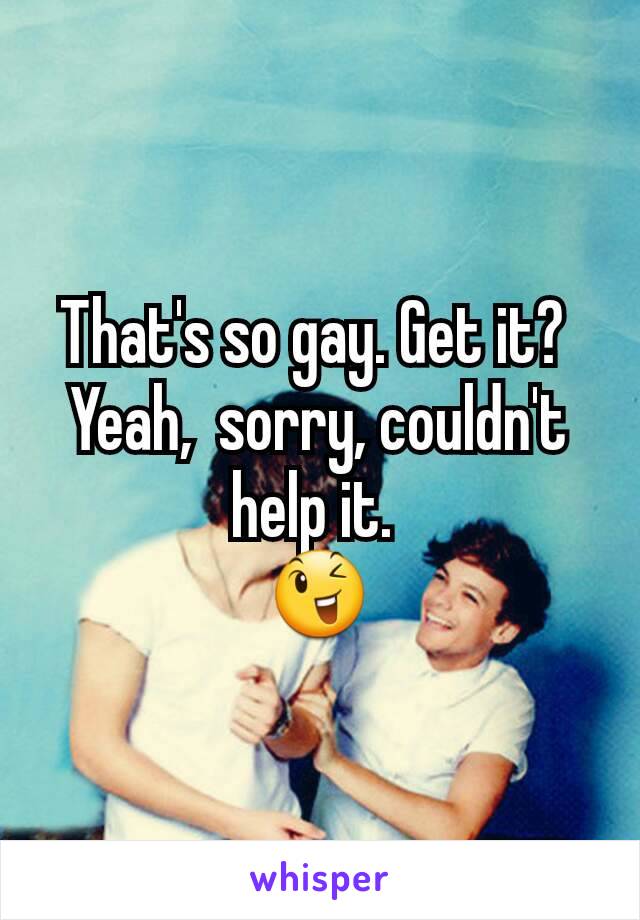 That's so gay. Get it? 
Yeah,  sorry, couldn't help it. 
😉