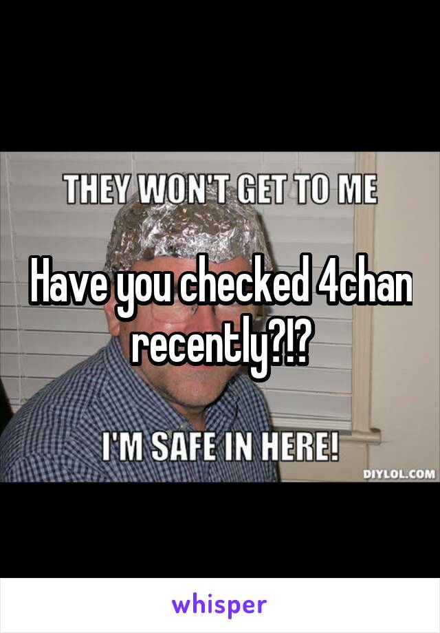 Have you checked 4chan recently?!?