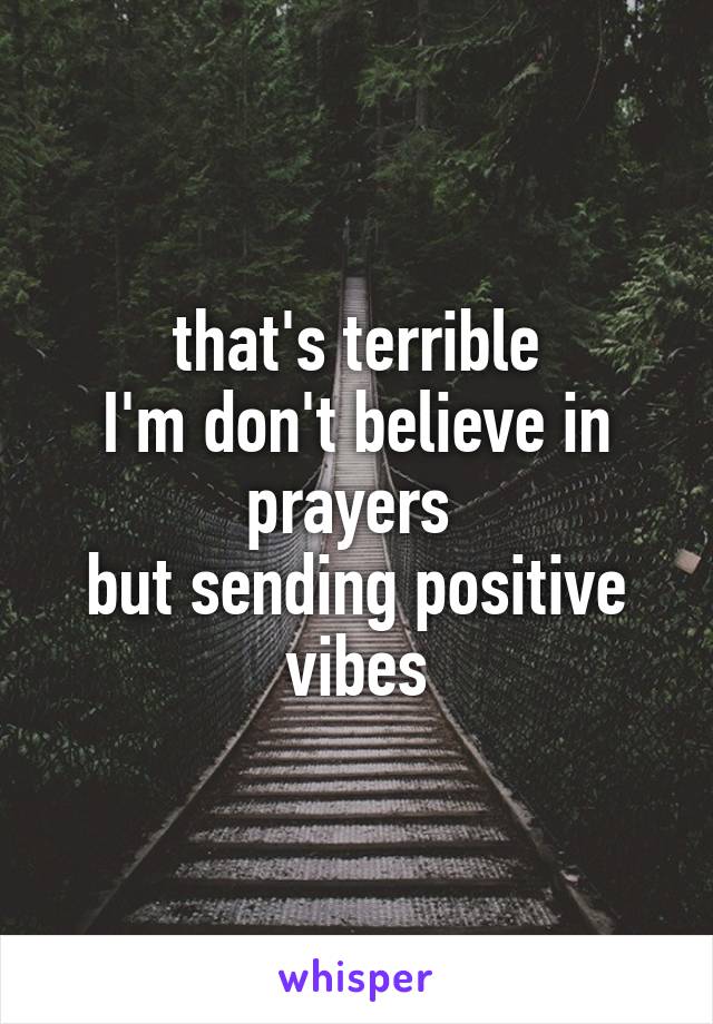 that's terrible
I'm don't believe in prayers 
but sending positive vibes