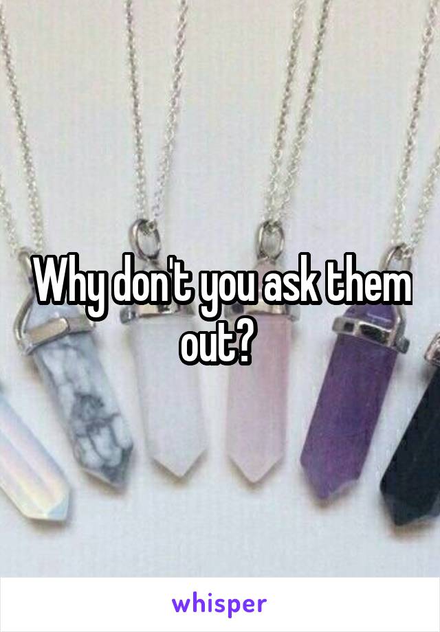 Why don't you ask them out? 