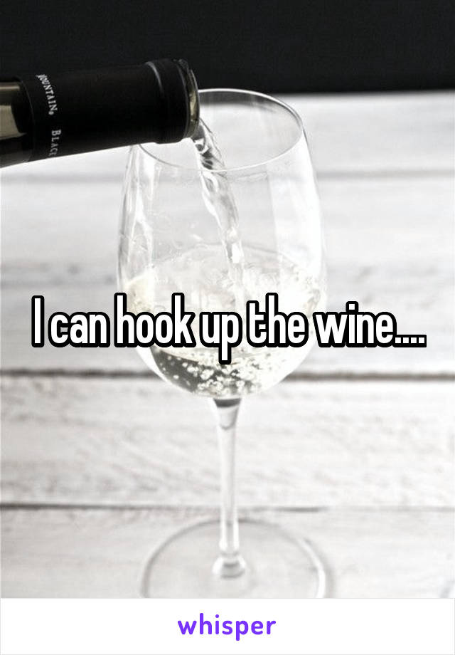I can hook up the wine....