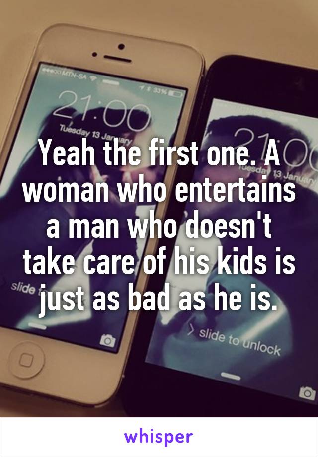 Yeah the first one. A woman who entertains a man who doesn't take care of his kids is just as bad as he is.