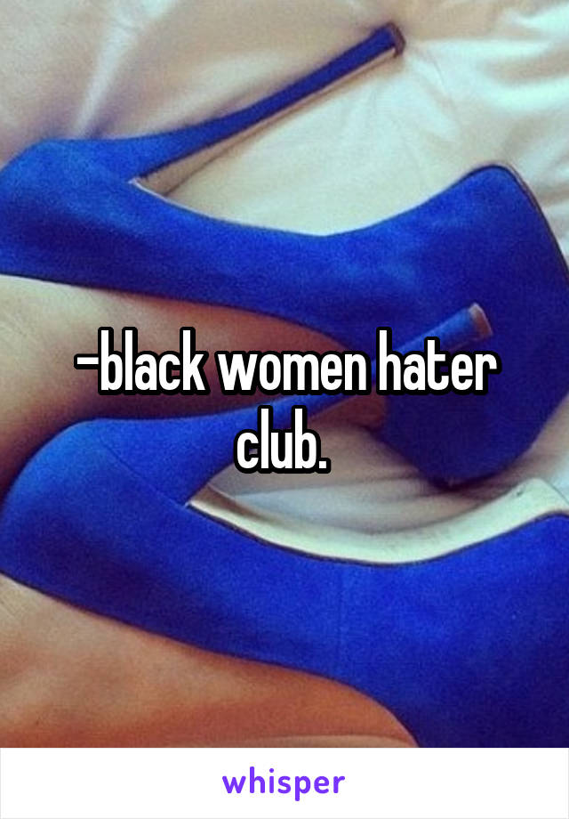 -black women hater club. 