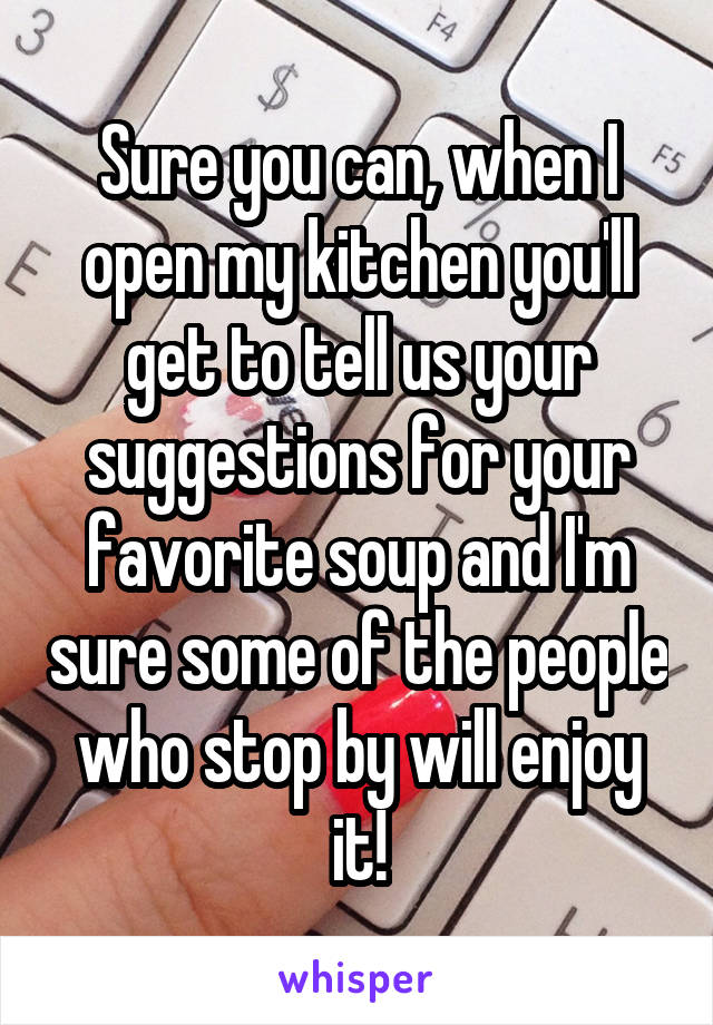 Sure you can, when I open my kitchen you'll get to tell us your suggestions for your favorite soup and I'm sure some of the people who stop by will enjoy it!