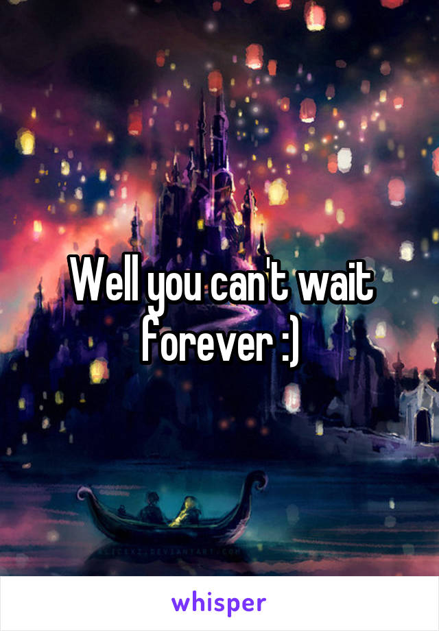 Well you can't wait forever :)