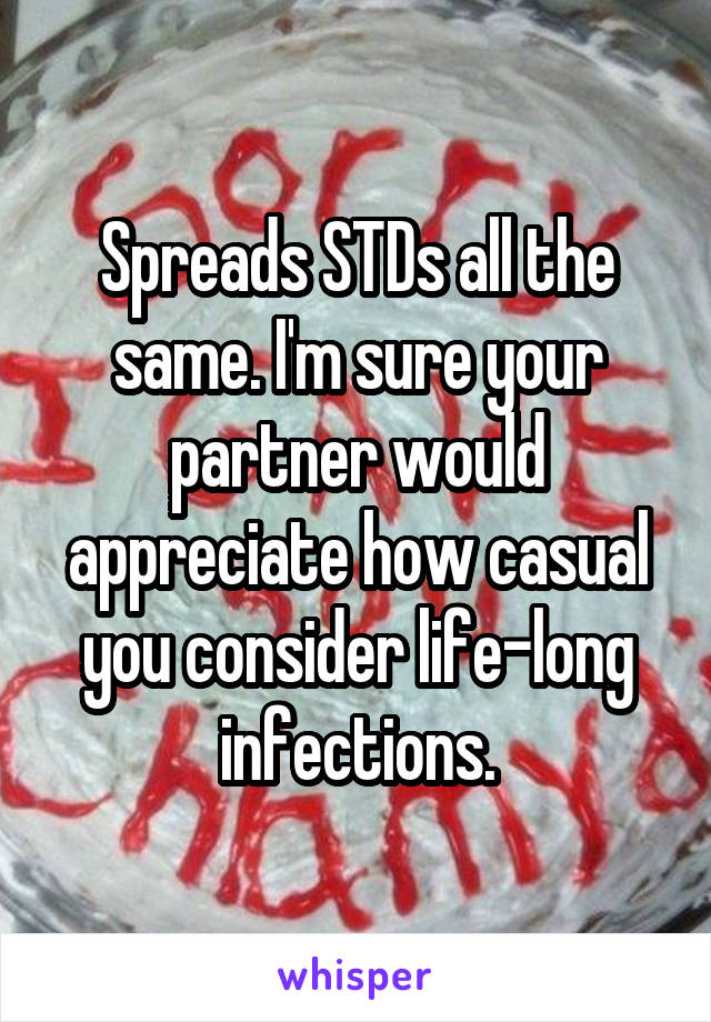 Spreads STDs all the same. I'm sure your partner would appreciate how casual you consider life-long infections.