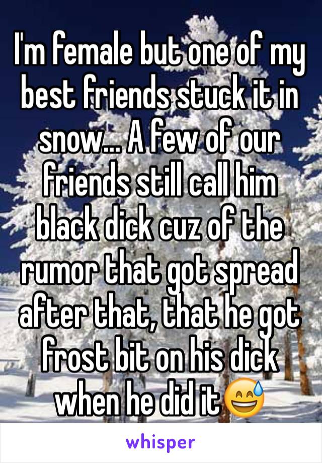 I'm female but one of my best friends stuck it in snow... A few of our friends still call him black dick cuz of the rumor that got spread after that, that he got frost bit on his dick when he did it😅