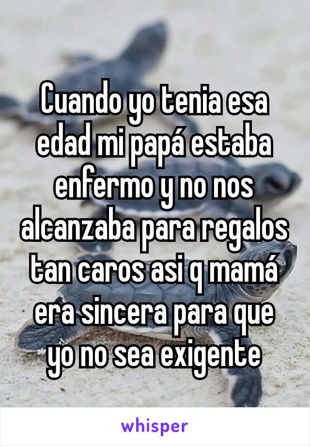 Cuando yo tenia esa edad mi papá estaba enfermo y no nos alcanzaba para regalos tan caros asi q mamá era sincera para que yo no sea exigente