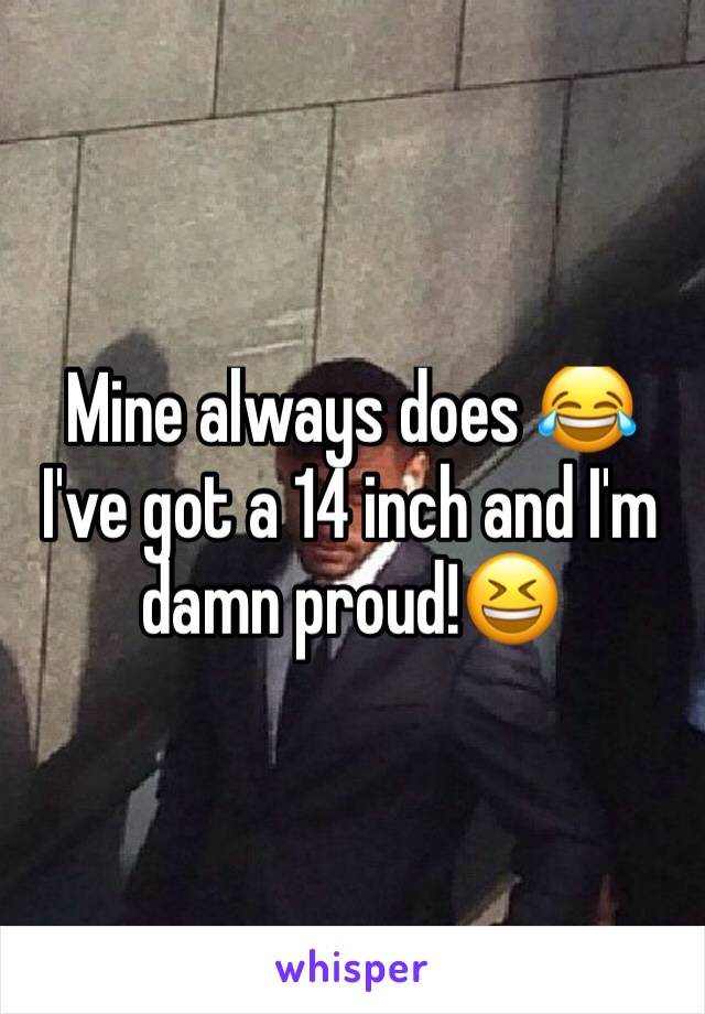 Mine always does 😂 I've got a 14 inch and I'm damn proud!😆