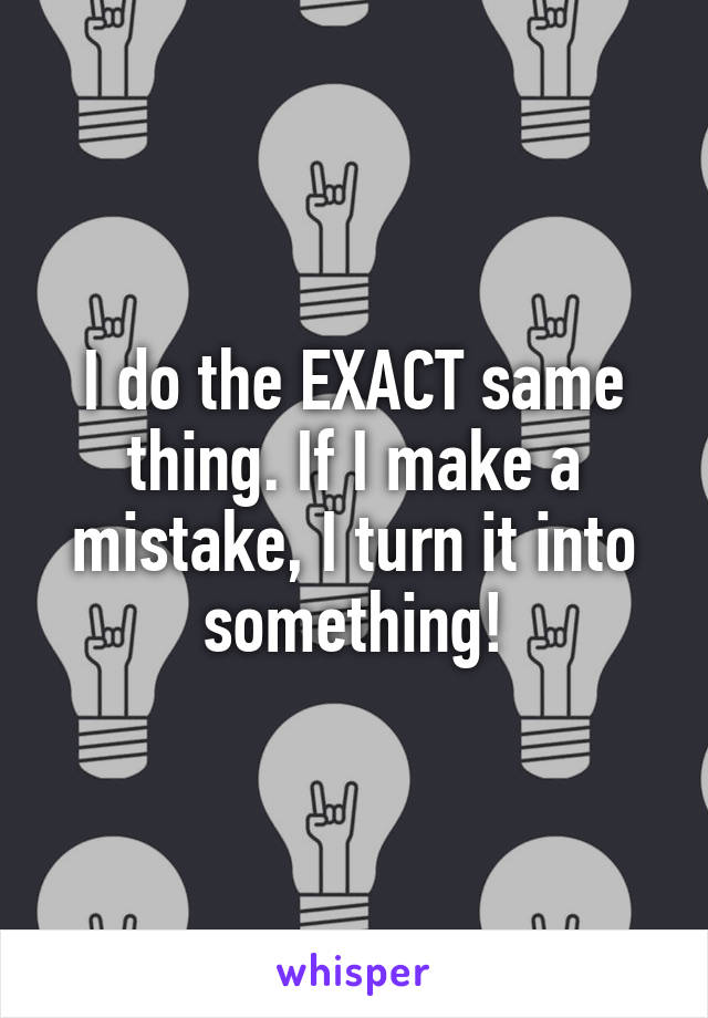 I do the EXACT same thing. If I make a mistake, I turn it into something!