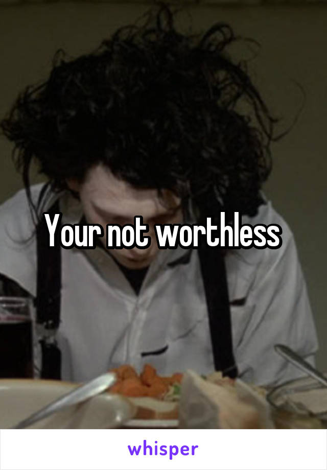 Your not worthless 