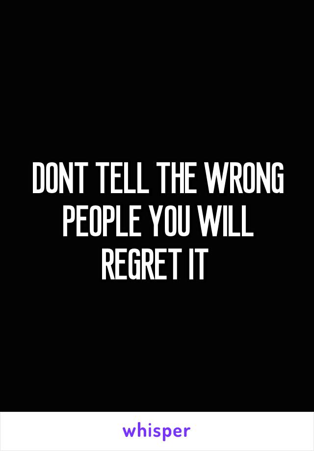 DONT TELL THE WRONG PEOPLE YOU WILL REGRET IT 