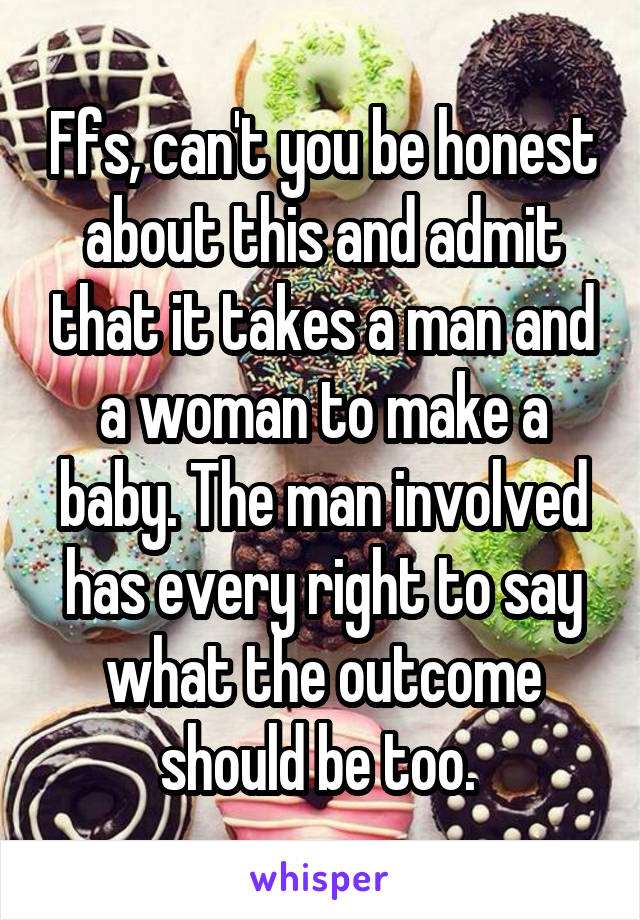 Ffs, can't you be honest about this and admit that it takes a man and a woman to make a baby. The man involved has every right to say what the outcome should be too. 