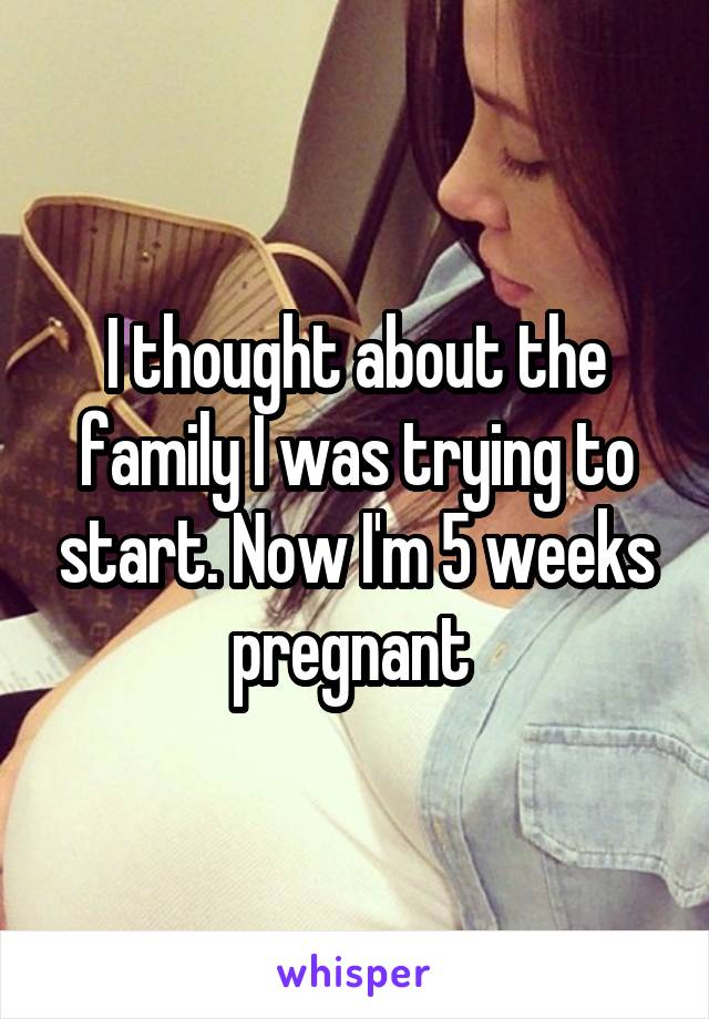 I thought about the family I was trying to start. Now I'm 5 weeks pregnant 