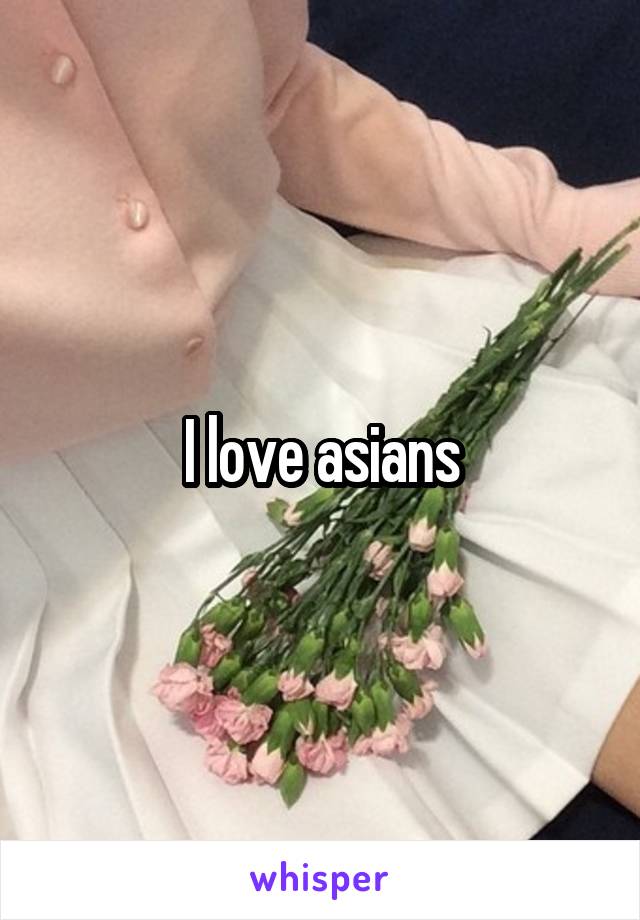 I love asians