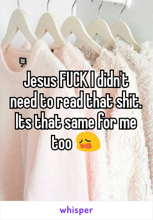 Jesus FUCK I didn't need to read that shit. Its that same for me too 😩