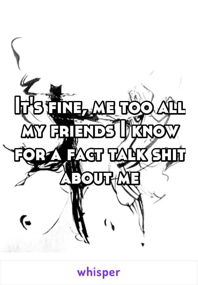 It's fine, me too all my friends I know for a fact talk shit about me