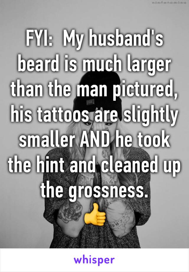 FYI:  My husband's beard is much larger than the man pictured, his tattoos are slightly smaller AND he took the hint and cleaned up the grossness. 
👍