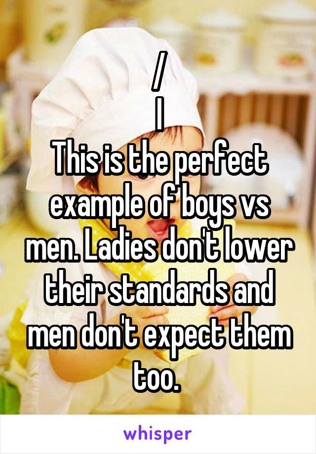 /\
I
This is the perfect example of boys vs men. Ladies don't lower their standards and men don't expect them too. 