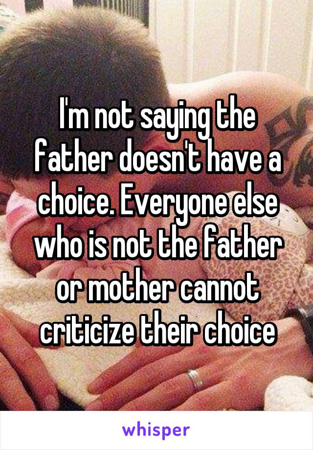 I'm not saying the father doesn't have a choice. Everyone else who is not the father or mother cannot criticize their choice